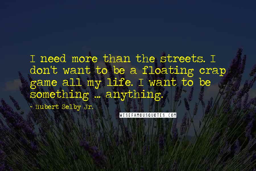 Hubert Selby Jr. Quotes: I need more than the streets. I don't want to be a floating crap game all my life. I want to be something ... anything.