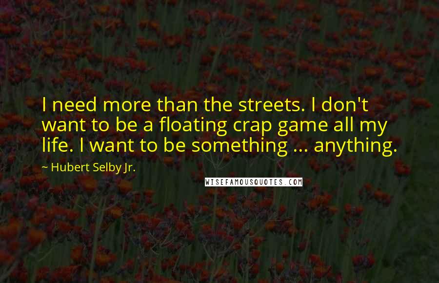 Hubert Selby Jr. Quotes: I need more than the streets. I don't want to be a floating crap game all my life. I want to be something ... anything.