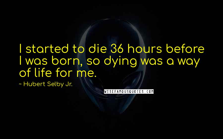 Hubert Selby Jr. Quotes: I started to die 36 hours before I was born, so dying was a way of life for me.