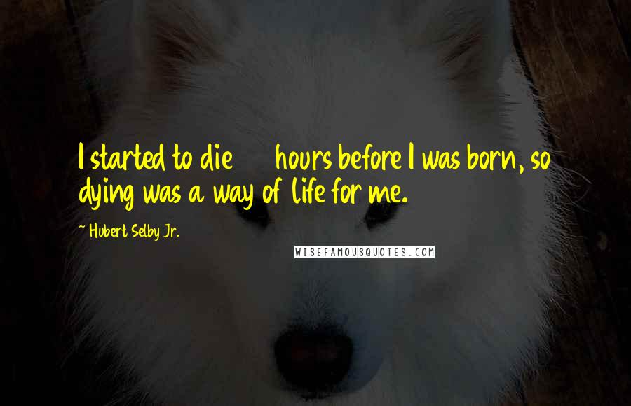 Hubert Selby Jr. Quotes: I started to die 36 hours before I was born, so dying was a way of life for me.