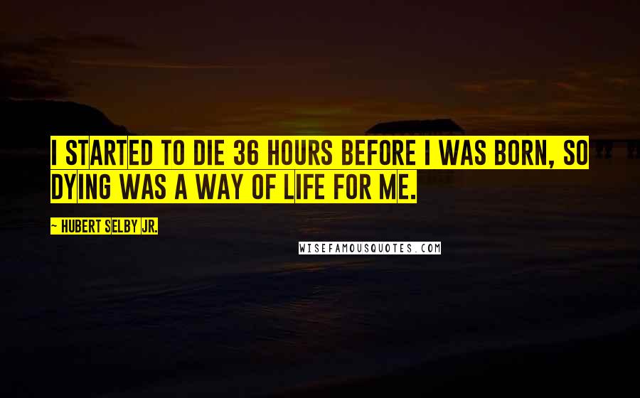 Hubert Selby Jr. Quotes: I started to die 36 hours before I was born, so dying was a way of life for me.