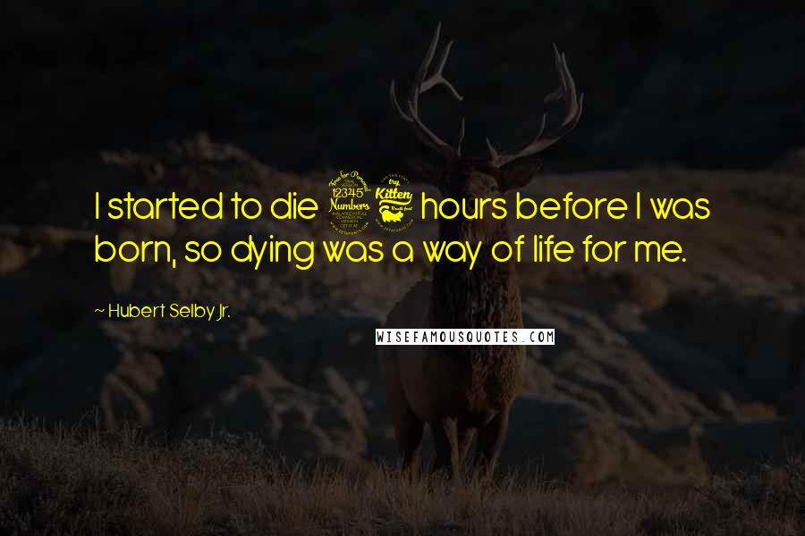 Hubert Selby Jr. Quotes: I started to die 36 hours before I was born, so dying was a way of life for me.