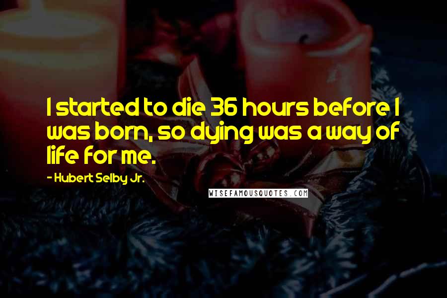 Hubert Selby Jr. Quotes: I started to die 36 hours before I was born, so dying was a way of life for me.