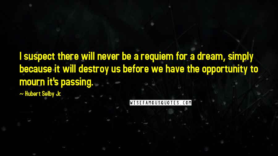 Hubert Selby Jr. Quotes: I suspect there will never be a requiem for a dream, simply because it will destroy us before we have the opportunity to mourn it's passing.