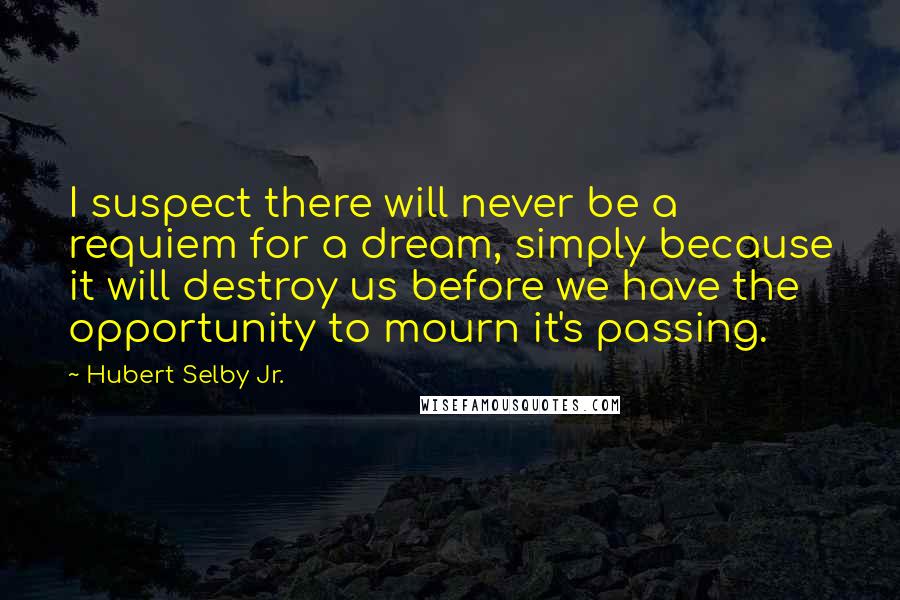 Hubert Selby Jr. Quotes: I suspect there will never be a requiem for a dream, simply because it will destroy us before we have the opportunity to mourn it's passing.