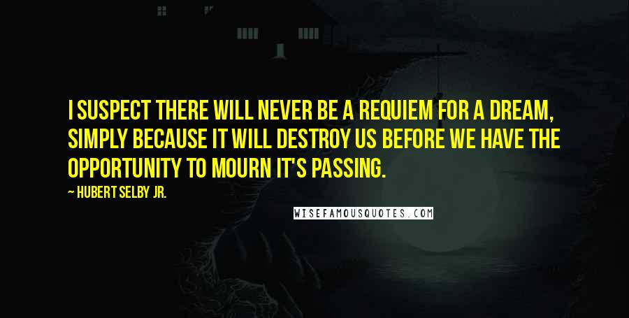 Hubert Selby Jr. Quotes: I suspect there will never be a requiem for a dream, simply because it will destroy us before we have the opportunity to mourn it's passing.