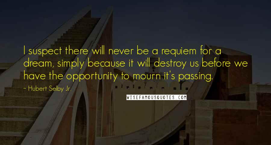 Hubert Selby Jr. Quotes: I suspect there will never be a requiem for a dream, simply because it will destroy us before we have the opportunity to mourn it's passing.