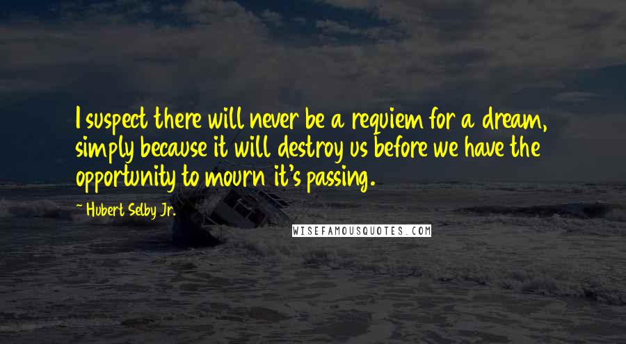 Hubert Selby Jr. Quotes: I suspect there will never be a requiem for a dream, simply because it will destroy us before we have the opportunity to mourn it's passing.