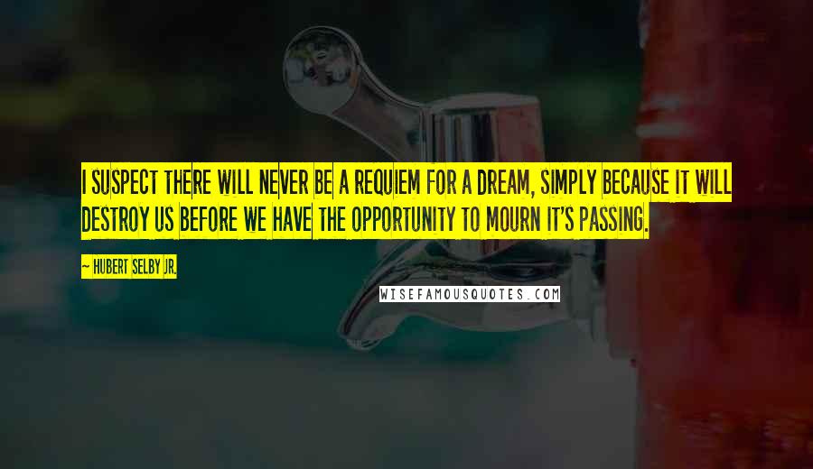 Hubert Selby Jr. Quotes: I suspect there will never be a requiem for a dream, simply because it will destroy us before we have the opportunity to mourn it's passing.