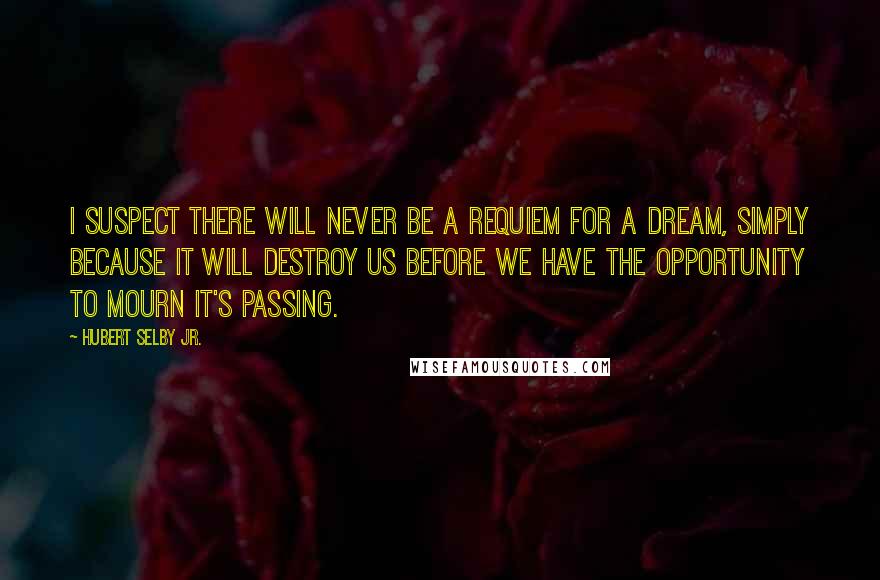 Hubert Selby Jr. Quotes: I suspect there will never be a requiem for a dream, simply because it will destroy us before we have the opportunity to mourn it's passing.