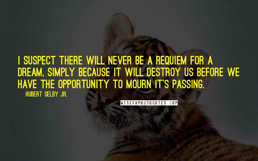 Hubert Selby Jr. Quotes: I suspect there will never be a requiem for a dream, simply because it will destroy us before we have the opportunity to mourn it's passing.