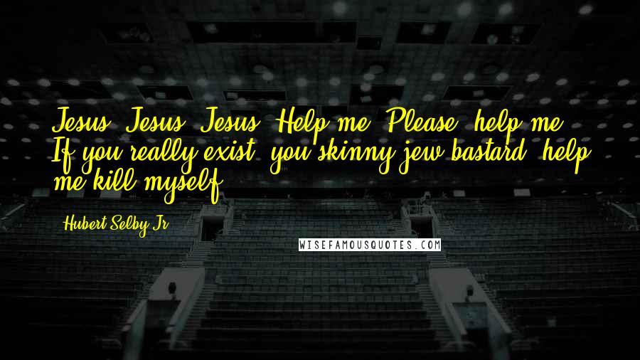 Hubert Selby Jr. Quotes: Jesus, Jesus, Jesus. Help me. Please, help me. If you really exist, you skinny jew bastard, help me kill myself.