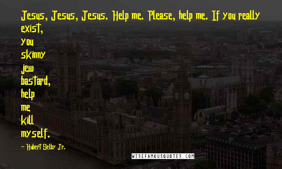 Hubert Selby Jr. Quotes: Jesus, Jesus, Jesus. Help me. Please, help me. If you really exist, you skinny jew bastard, help me kill myself.