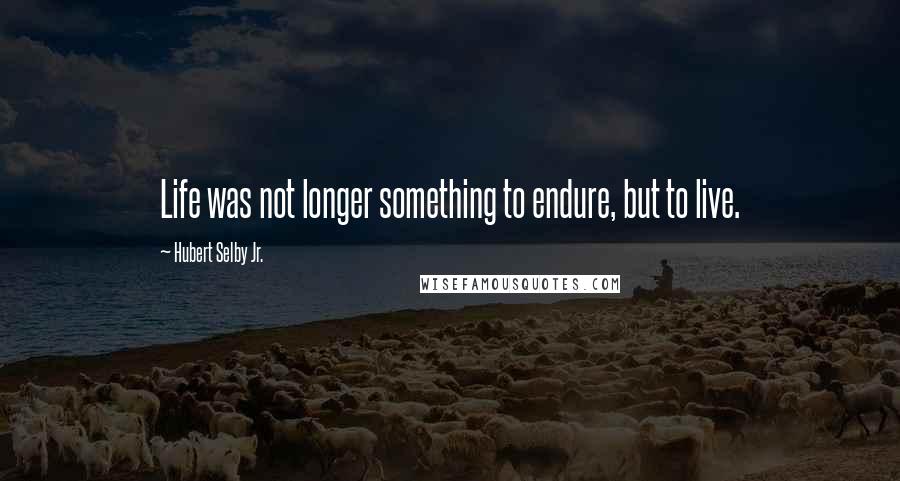 Hubert Selby Jr. Quotes: Life was not longer something to endure, but to live.