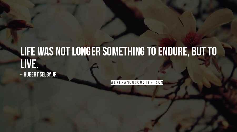 Hubert Selby Jr. Quotes: Life was not longer something to endure, but to live.