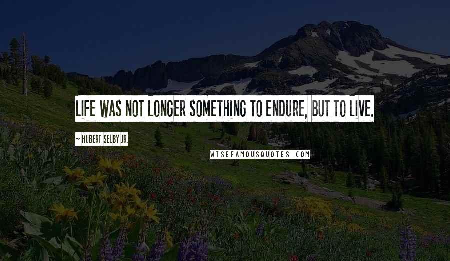 Hubert Selby Jr. Quotes: Life was not longer something to endure, but to live.