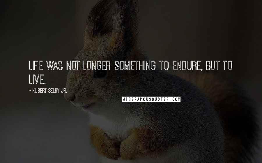 Hubert Selby Jr. Quotes: Life was not longer something to endure, but to live.