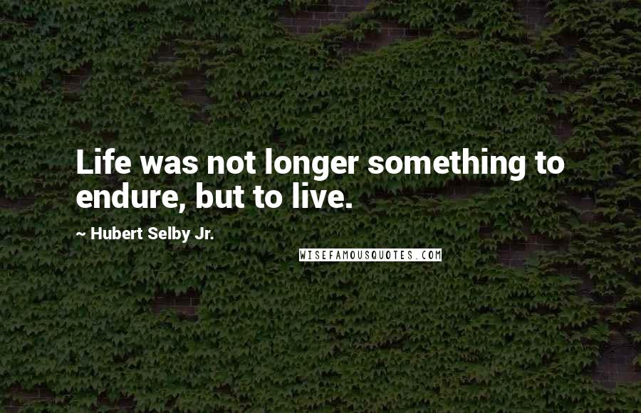 Hubert Selby Jr. Quotes: Life was not longer something to endure, but to live.