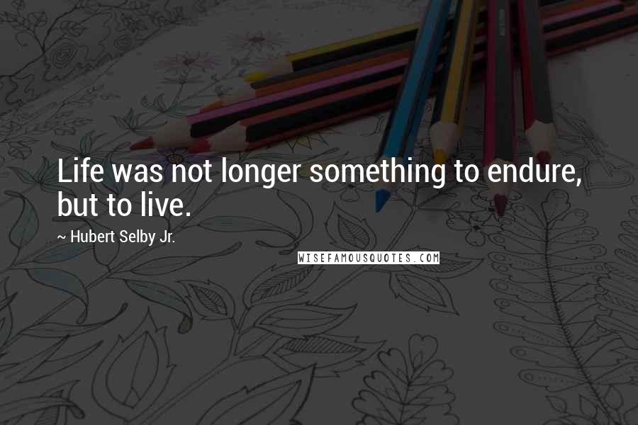 Hubert Selby Jr. Quotes: Life was not longer something to endure, but to live.