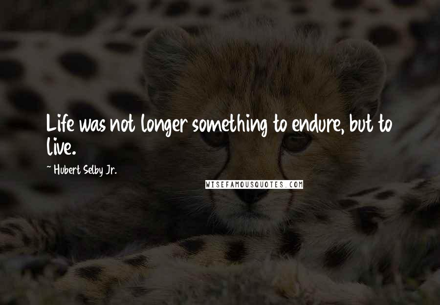 Hubert Selby Jr. Quotes: Life was not longer something to endure, but to live.