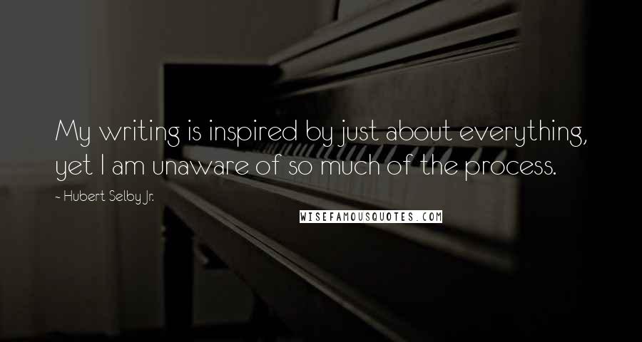 Hubert Selby Jr. Quotes: My writing is inspired by just about everything, yet I am unaware of so much of the process.