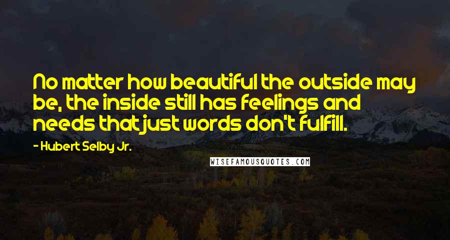 Hubert Selby Jr. Quotes: No matter how beautiful the outside may be, the inside still has feelings and needs that just words don't fulfill.