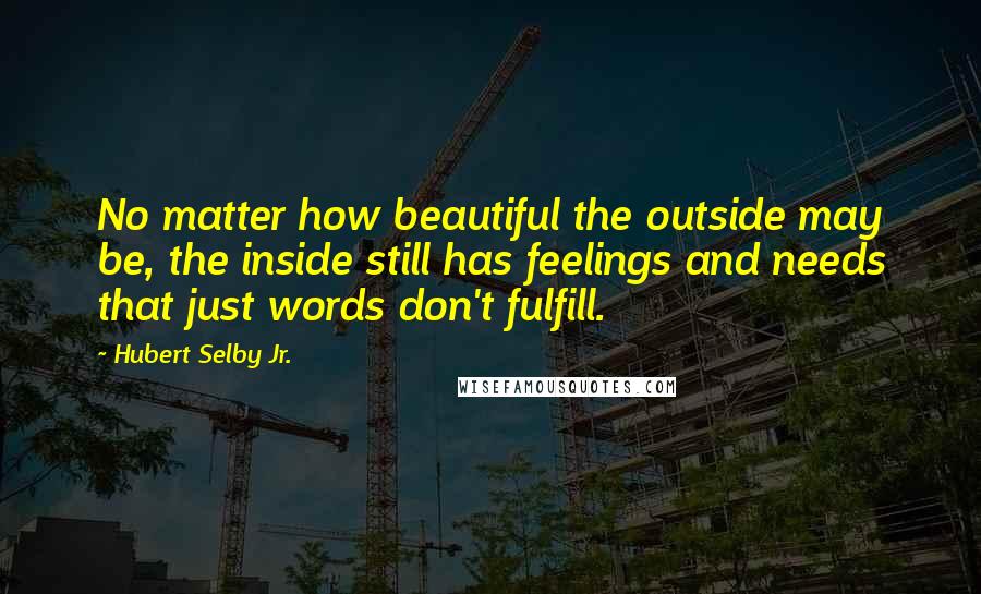 Hubert Selby Jr. Quotes: No matter how beautiful the outside may be, the inside still has feelings and needs that just words don't fulfill.