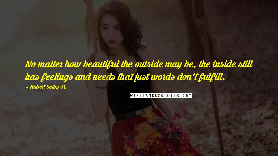 Hubert Selby Jr. Quotes: No matter how beautiful the outside may be, the inside still has feelings and needs that just words don't fulfill.