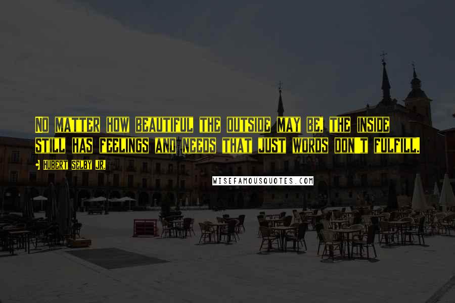 Hubert Selby Jr. Quotes: No matter how beautiful the outside may be, the inside still has feelings and needs that just words don't fulfill.