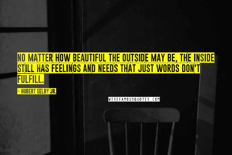 Hubert Selby Jr. Quotes: No matter how beautiful the outside may be, the inside still has feelings and needs that just words don't fulfill.