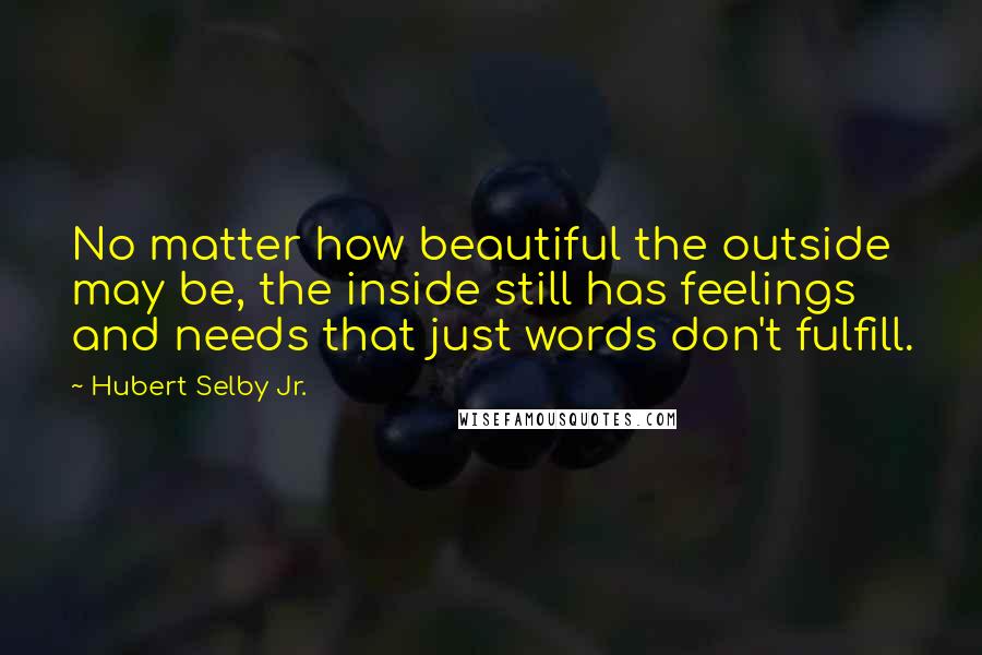 Hubert Selby Jr. Quotes: No matter how beautiful the outside may be, the inside still has feelings and needs that just words don't fulfill.