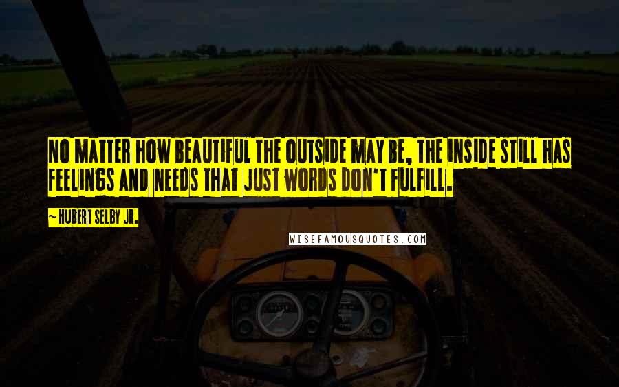 Hubert Selby Jr. Quotes: No matter how beautiful the outside may be, the inside still has feelings and needs that just words don't fulfill.