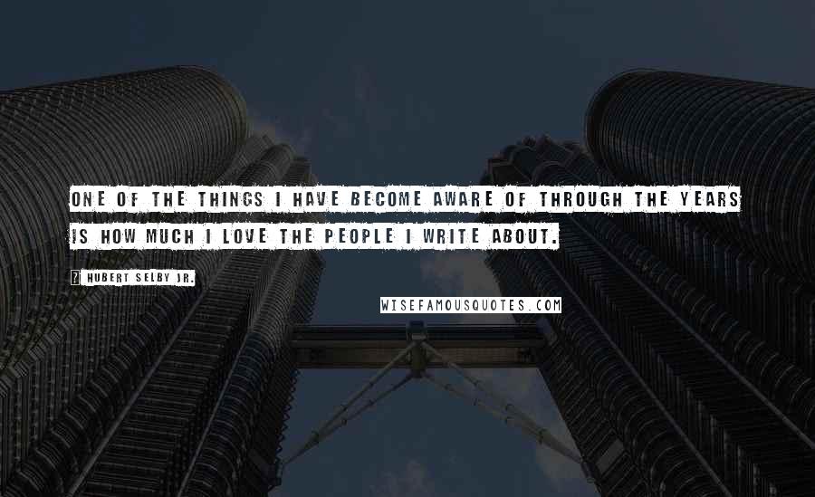 Hubert Selby Jr. Quotes: One of the things I have become aware of through the years is how much I love the people I write about.