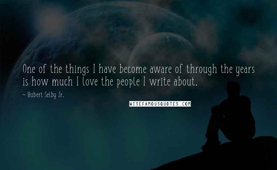 Hubert Selby Jr. Quotes: One of the things I have become aware of through the years is how much I love the people I write about.