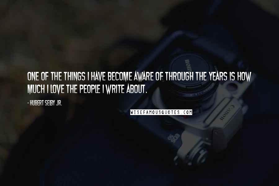 Hubert Selby Jr. Quotes: One of the things I have become aware of through the years is how much I love the people I write about.