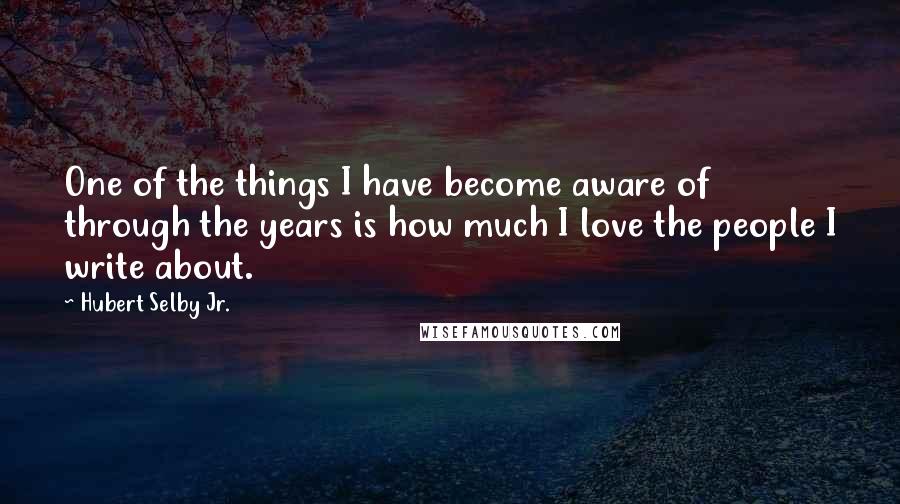 Hubert Selby Jr. Quotes: One of the things I have become aware of through the years is how much I love the people I write about.