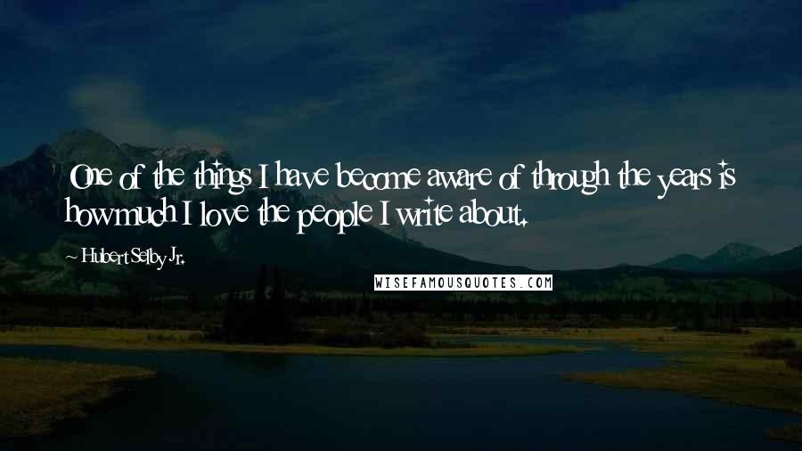 Hubert Selby Jr. Quotes: One of the things I have become aware of through the years is how much I love the people I write about.