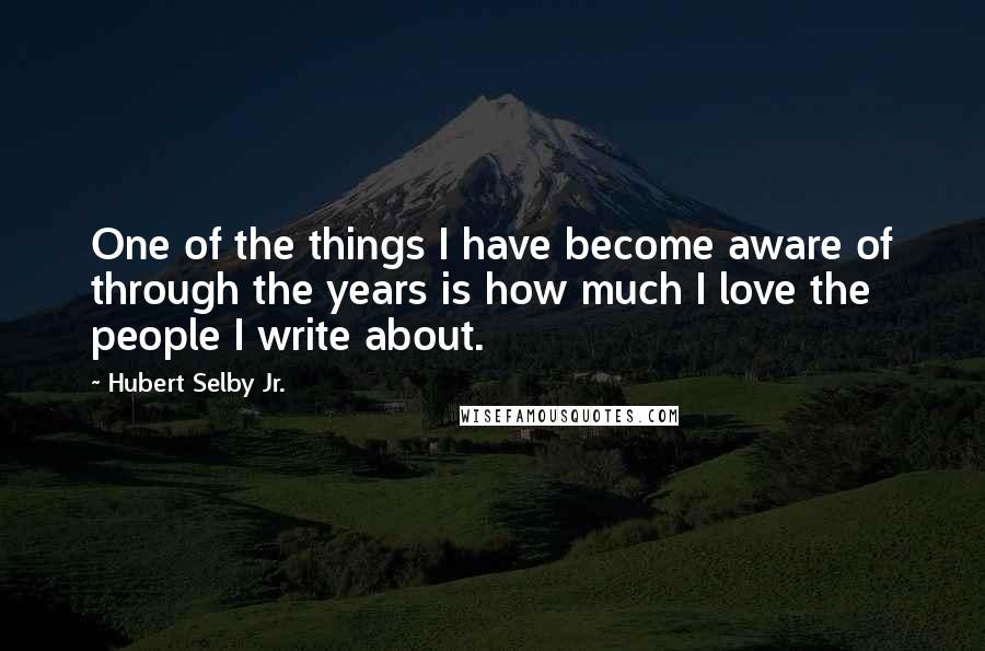 Hubert Selby Jr. Quotes: One of the things I have become aware of through the years is how much I love the people I write about.