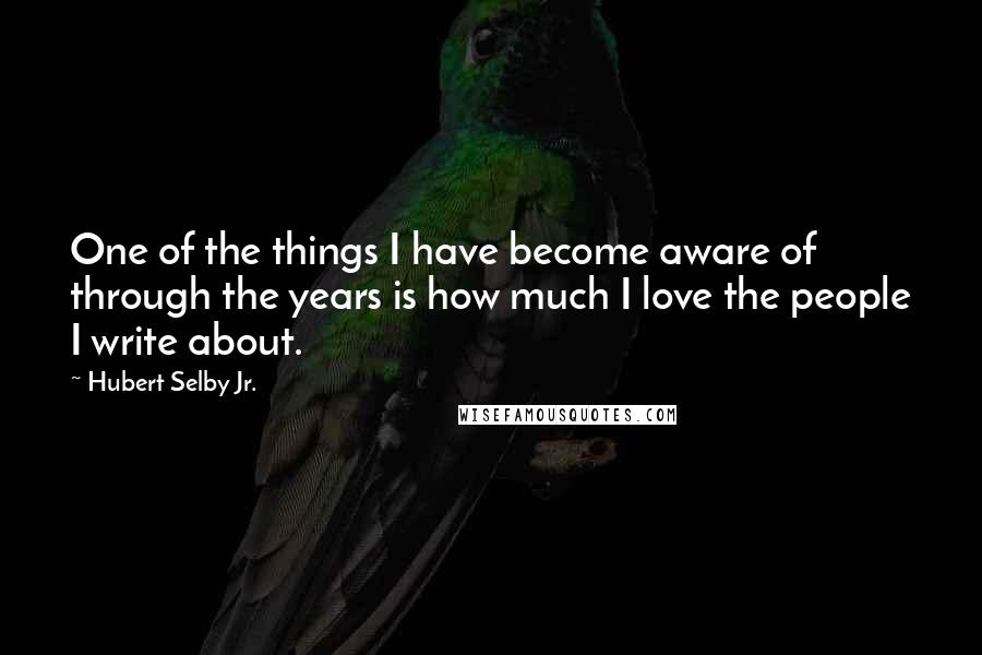 Hubert Selby Jr. Quotes: One of the things I have become aware of through the years is how much I love the people I write about.