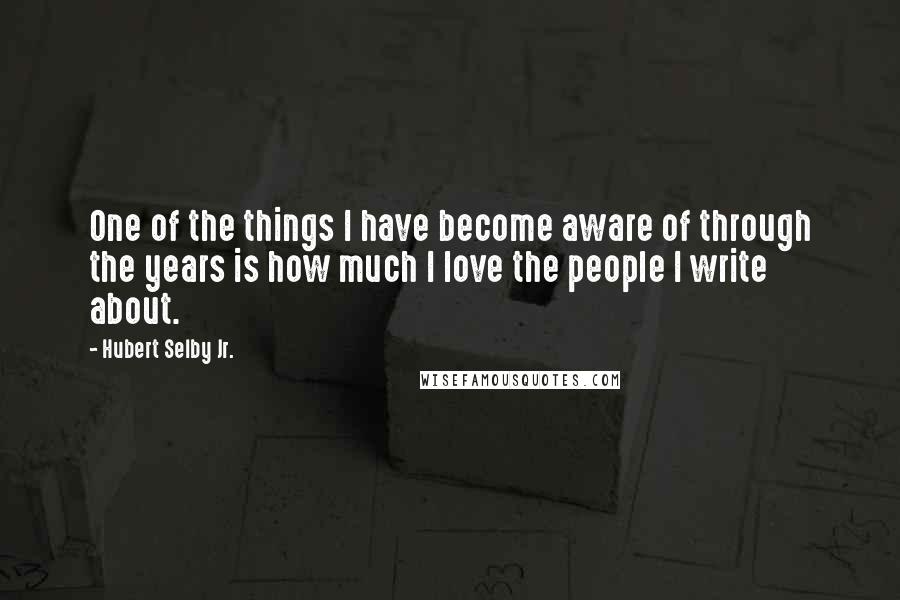 Hubert Selby Jr. Quotes: One of the things I have become aware of through the years is how much I love the people I write about.