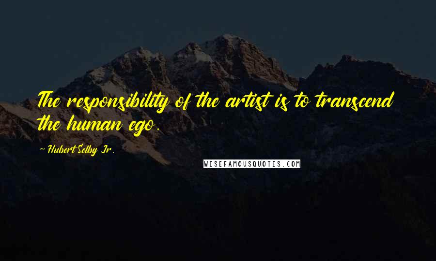 Hubert Selby Jr. Quotes: The responsibility of the artist is to transcend the human ego.