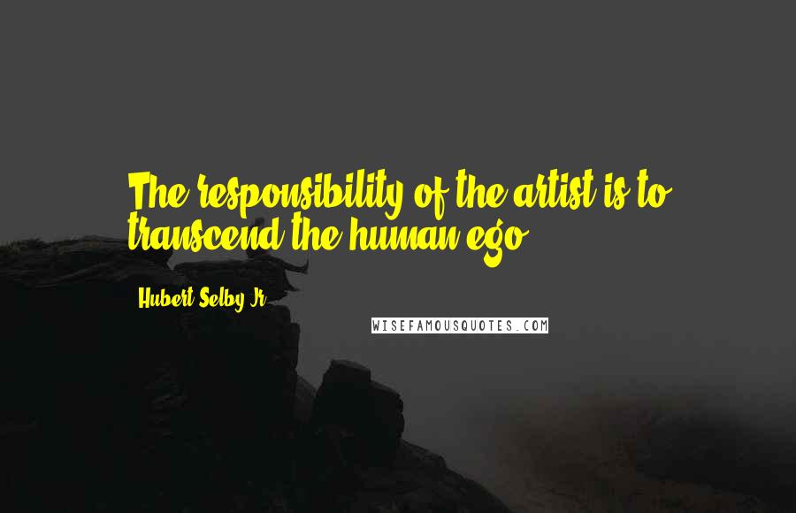 Hubert Selby Jr. Quotes: The responsibility of the artist is to transcend the human ego.