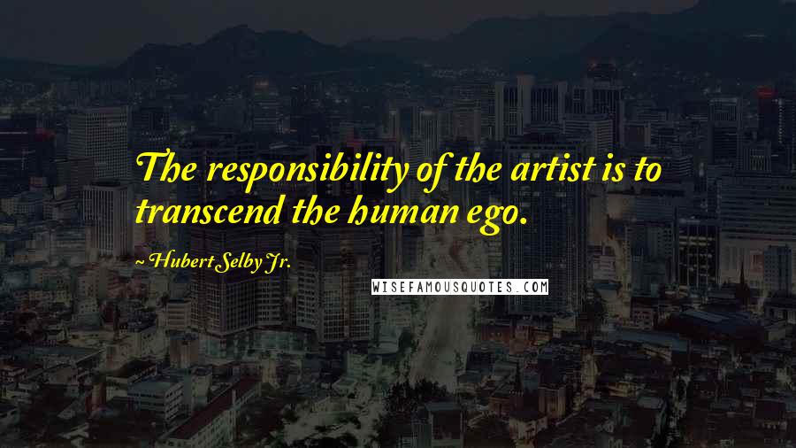 Hubert Selby Jr. Quotes: The responsibility of the artist is to transcend the human ego.