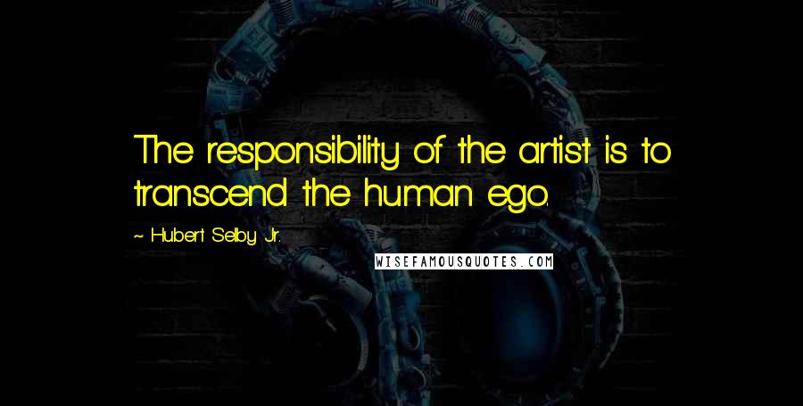 Hubert Selby Jr. Quotes: The responsibility of the artist is to transcend the human ego.