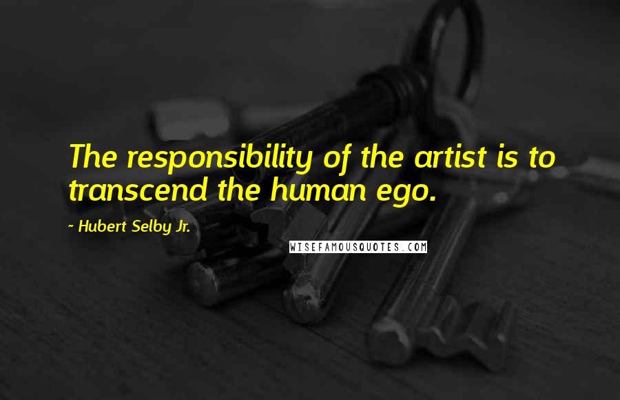 Hubert Selby Jr. Quotes: The responsibility of the artist is to transcend the human ego.