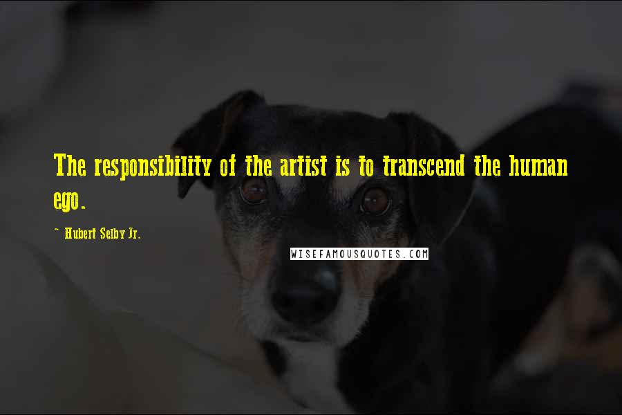 Hubert Selby Jr. Quotes: The responsibility of the artist is to transcend the human ego.