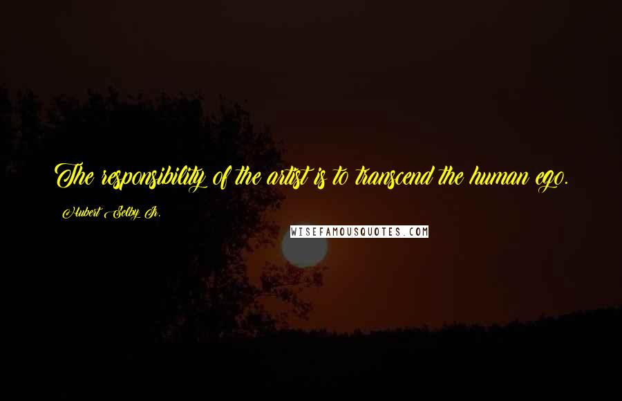 Hubert Selby Jr. Quotes: The responsibility of the artist is to transcend the human ego.