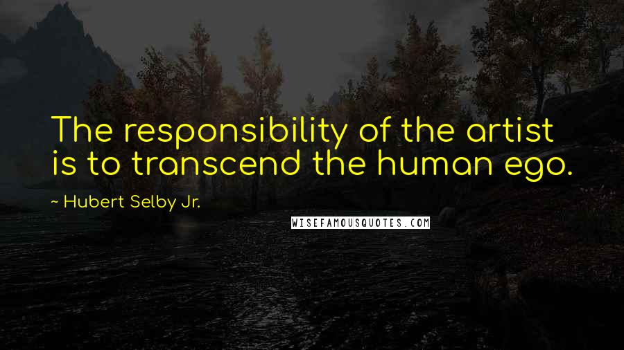 Hubert Selby Jr. Quotes: The responsibility of the artist is to transcend the human ego.