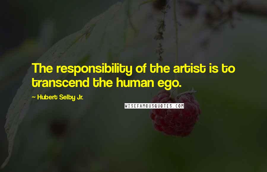 Hubert Selby Jr. Quotes: The responsibility of the artist is to transcend the human ego.