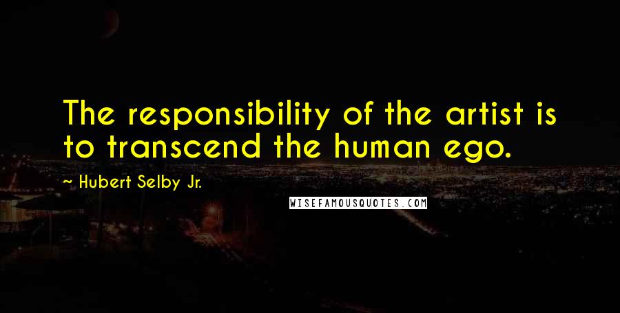 Hubert Selby Jr. Quotes: The responsibility of the artist is to transcend the human ego.